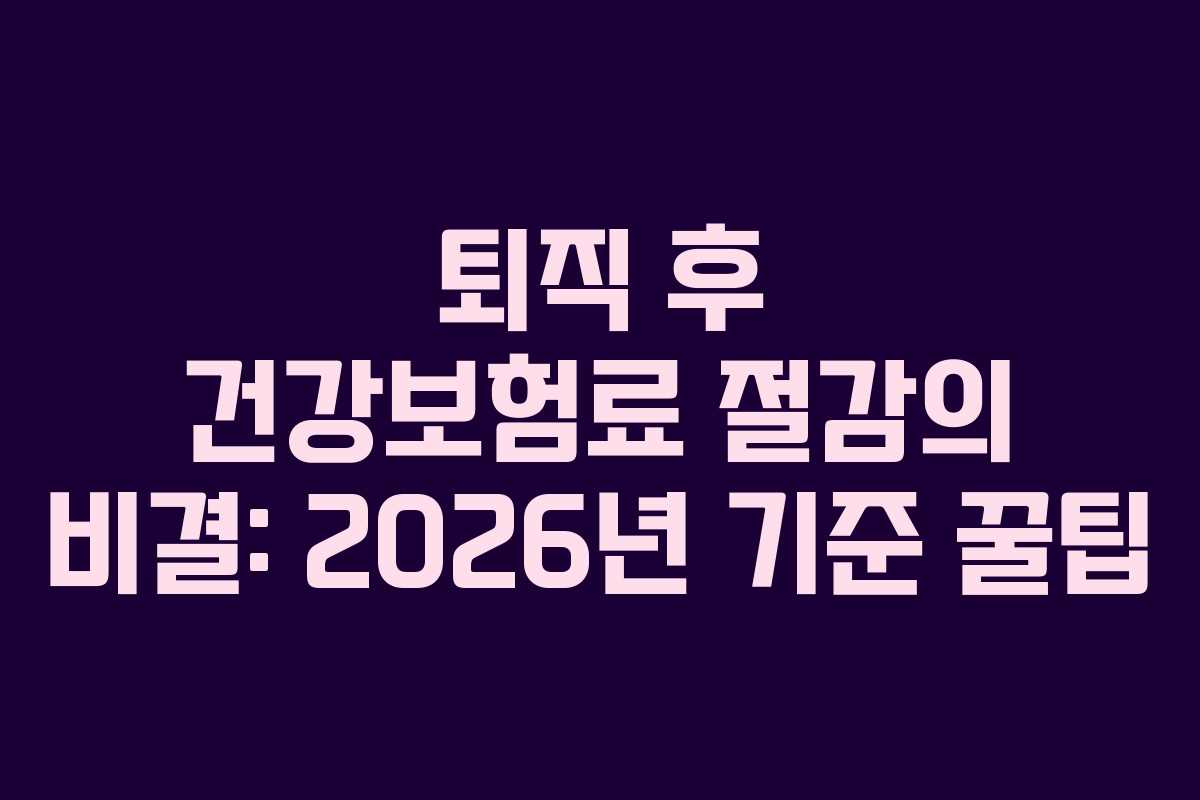 퇴직 후 건강보험료 절감의 비결: 2026년 기준 꿀팁