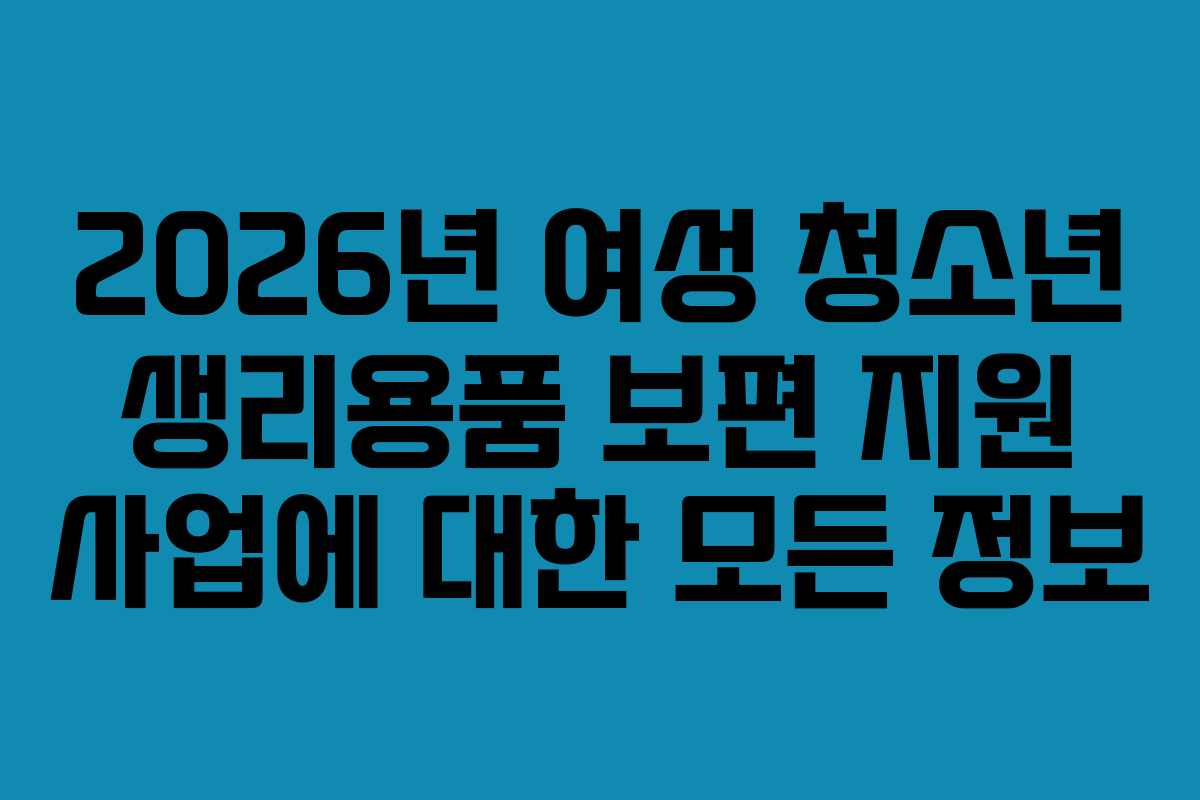 2026년 여성 청소년 생리용품 보편 지원 사업에 대한 모든 정보