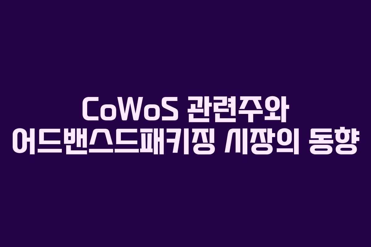 CoWoS 관련주와 어드밴스드패키징 시장의 동향
