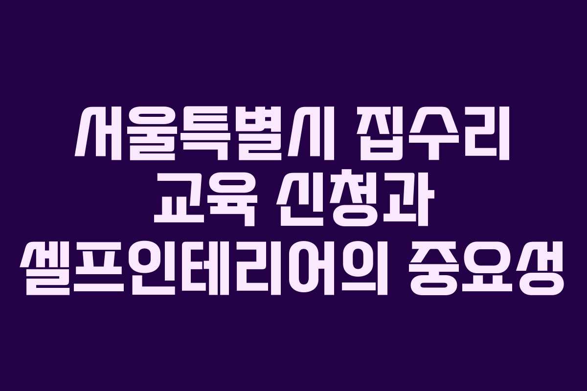 서울특별시 집수리 교육 신청과 셀프인테리어의 중요성