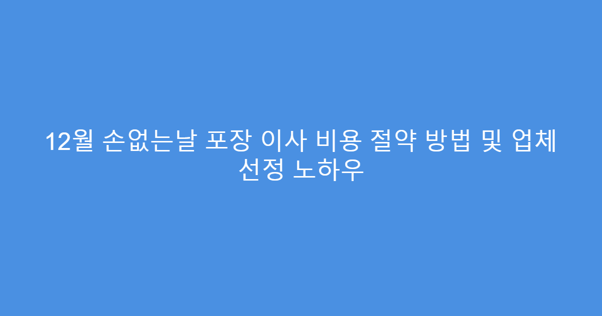 12월 손없는날 포장 이사 비용 절약 방법 및 업체 선정 노하우