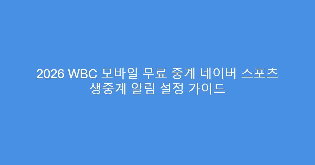 2026 WBC 모바일 무료 중계 네이버 스포츠 생중계 알림 설정 가이드