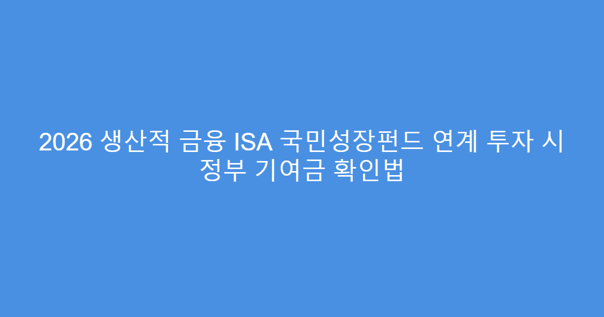 2026 생산적 금융 ISA 국민성장펀드 연계 투자 시 정부 기여금 확인법