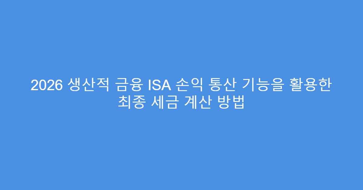 2026 생산적 금융 ISA 손익 통산 기능을 활용한 최종 세금 계산 방법