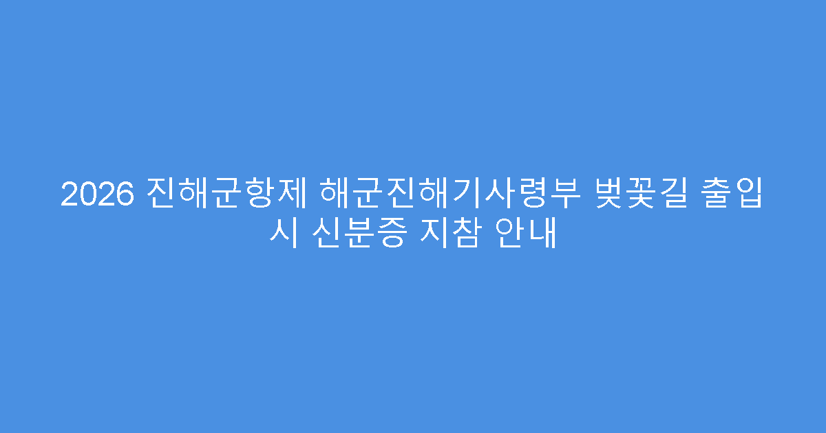 2026 진해군항제 해군진해기사령부 벚꽃길 출입 시 신분증 지참 안내
