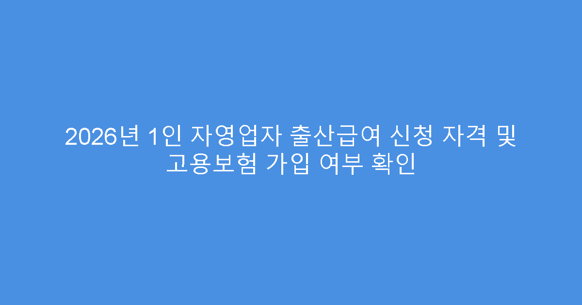 2026년 1인 자영업자 출산급여 신청 자격 및 고용보험 가입 여부 확인