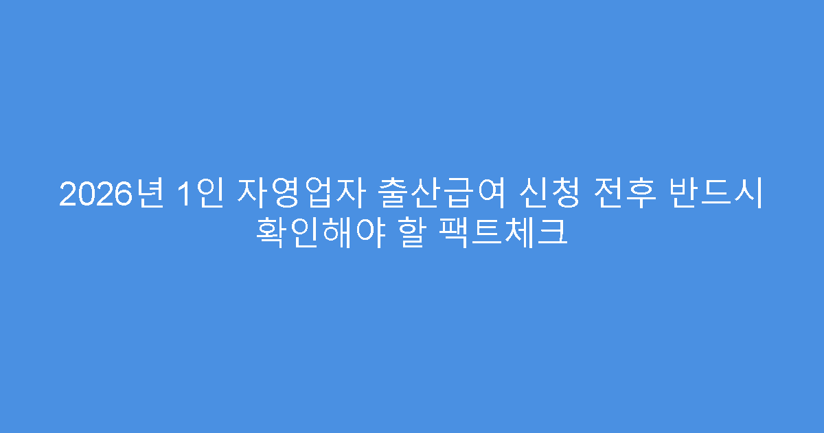 2026년 1인 자영업자 출산급여 신청 전후 반드시 확인해야 할 팩트체크