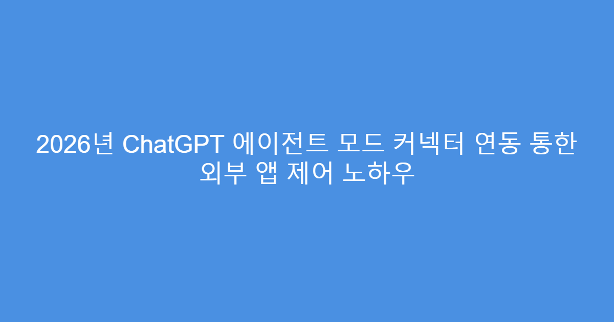 2026년 ChatGPT 에이전트 모드 커넥터 연동 통한 외부 앱 제어 노하우