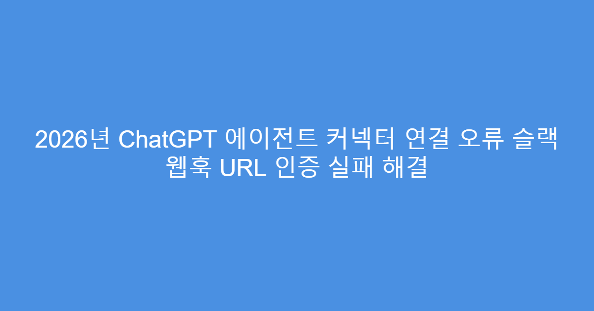 2026년 ChatGPT 에이전트 커넥터 연결 오류 슬랙 웹훅 URL 인증 실패 해결