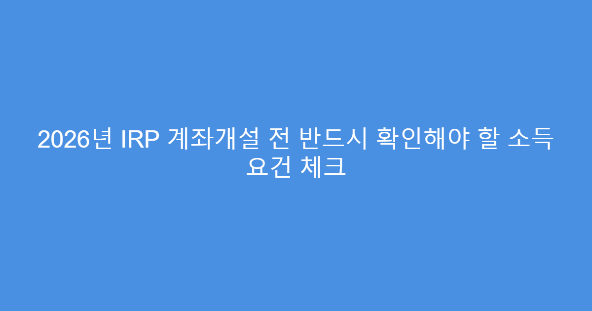 2026년 IRP 계좌개설 전 반드시 확인해야 할 소득 요건 체크