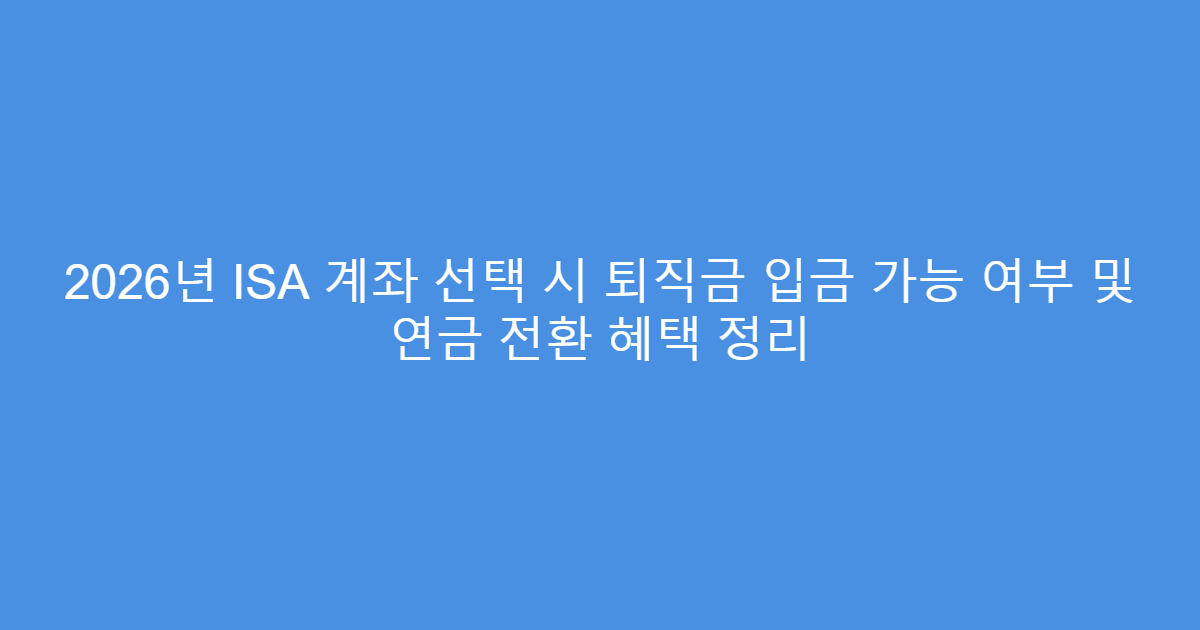 2026년 ISA 계좌 선택 시 퇴직금 입금 가능 여부 및 연금 전환 혜택 정리