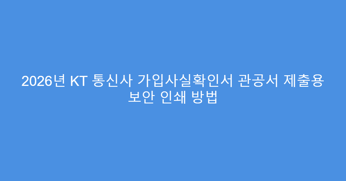 2026년 KT 통신사 가입사실확인서 관공서 제출용 보안 인쇄 방법