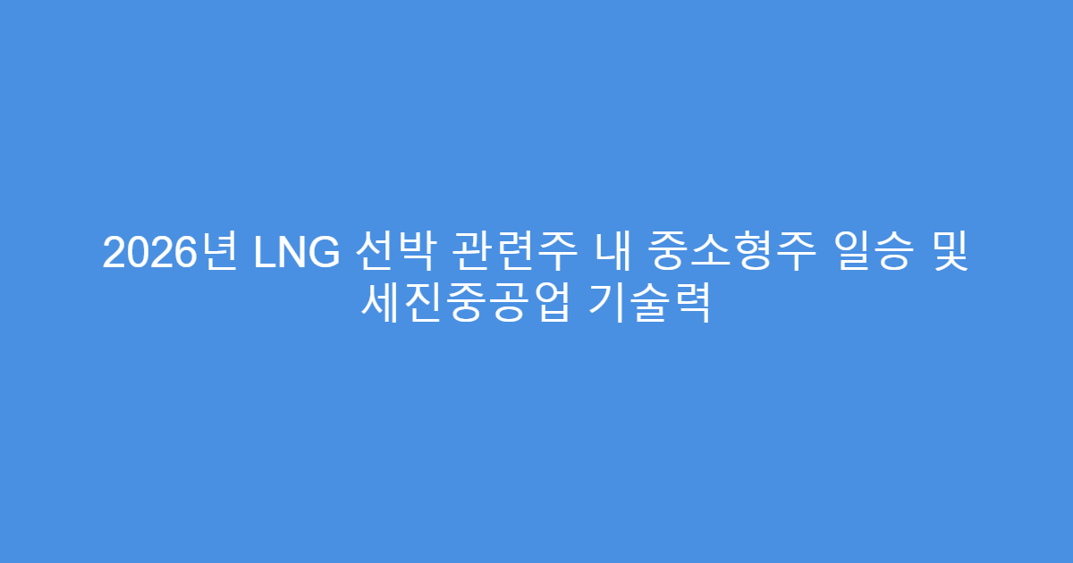 2026년 LNG 선박 관련주 내 중소형주 일승 및 세진중공업 기술력