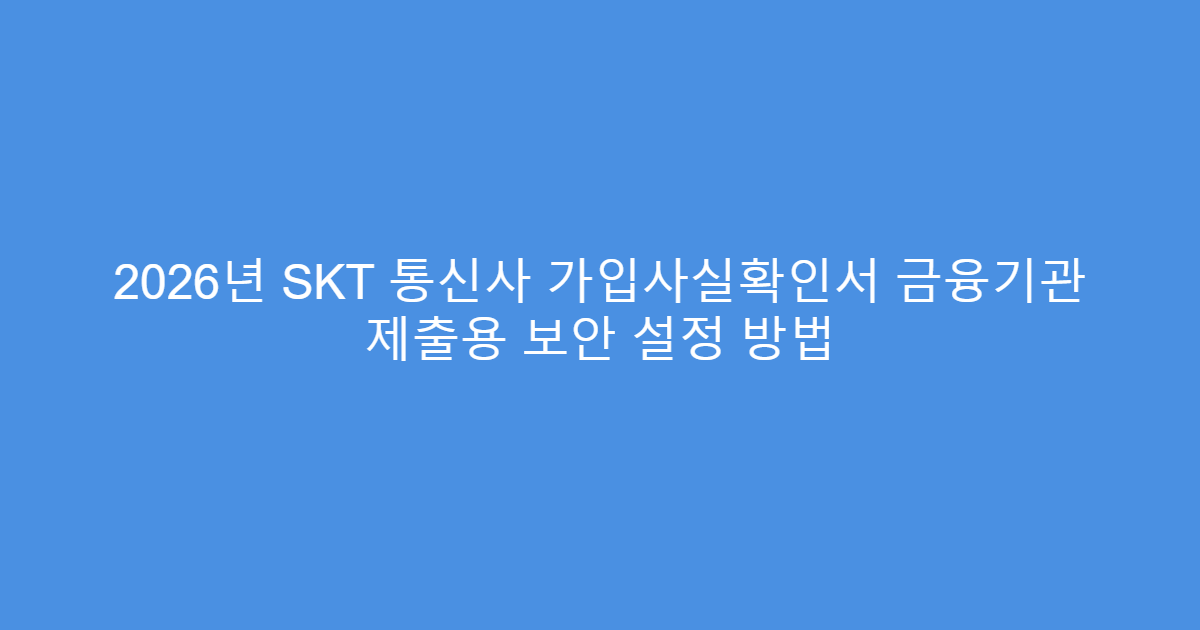 2026년 SKT 통신사 가입사실확인서 금융기관 제출용 보안 설정 방법