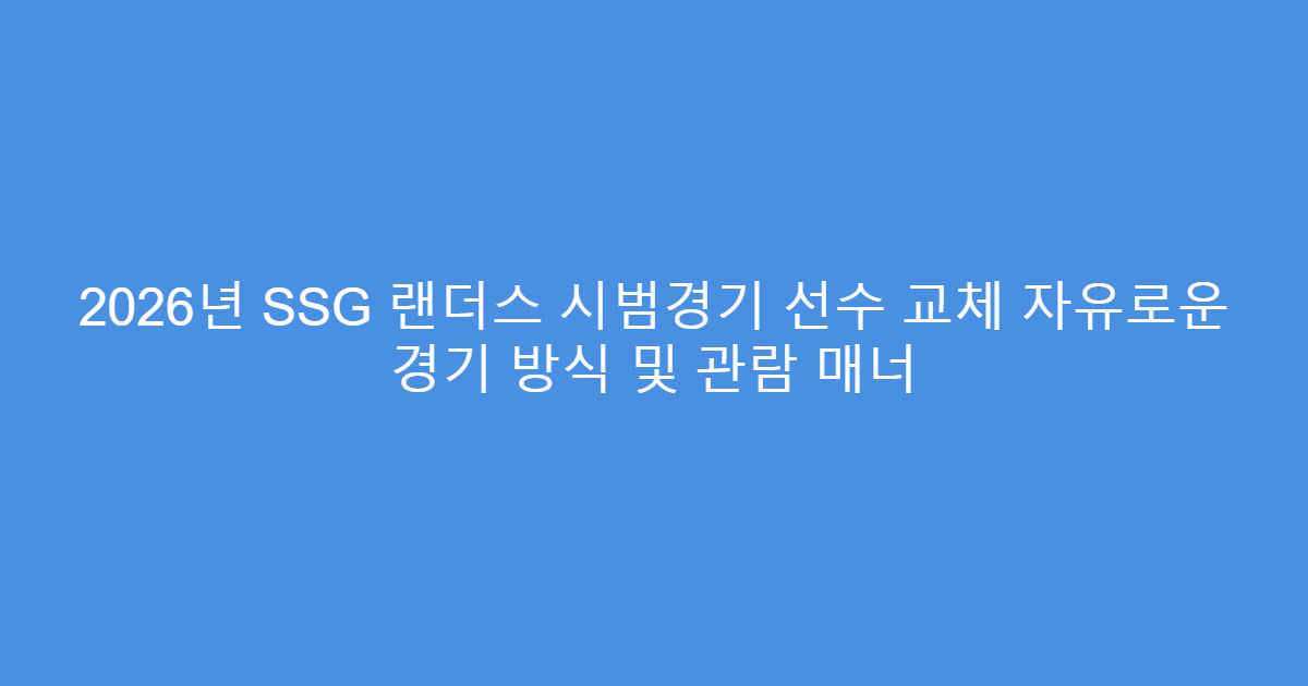 2026년 SSG 랜더스 시범경기 선수 교체 자유로운 경기 방식 및 관람 매너