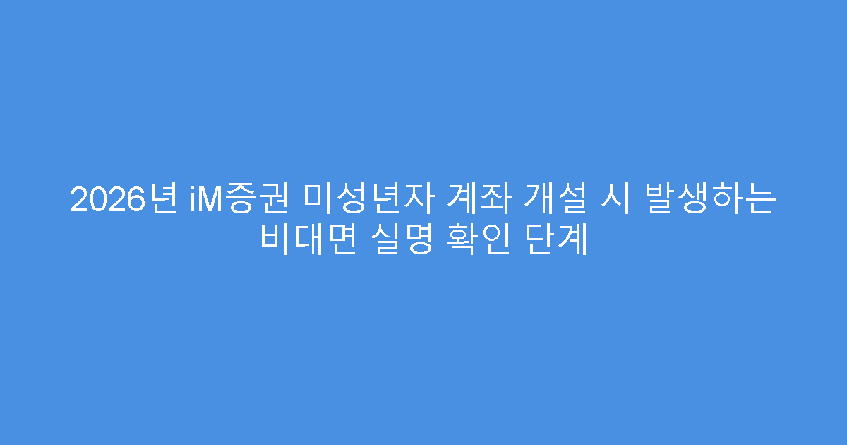 2026년 iM증권 미성년자 계좌 개설 시 발생하는 비대면 실명 확인 단계