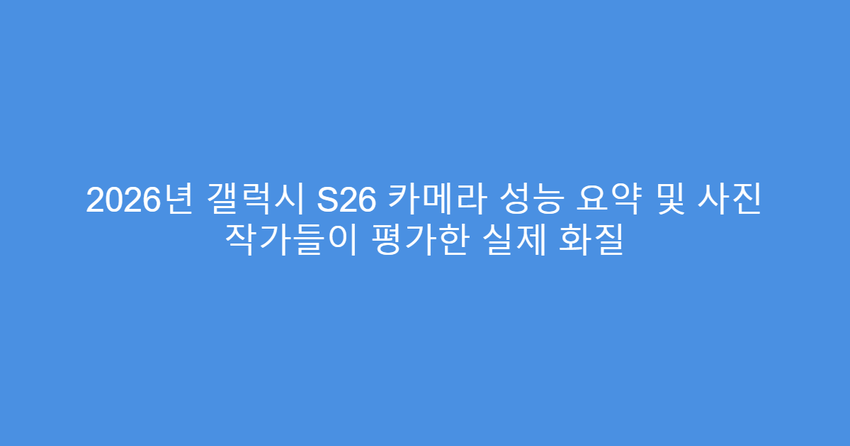 2026년 갤럭시 S26 카메라 성능 요약 및 사진 작가들이 평가한 실제 화질