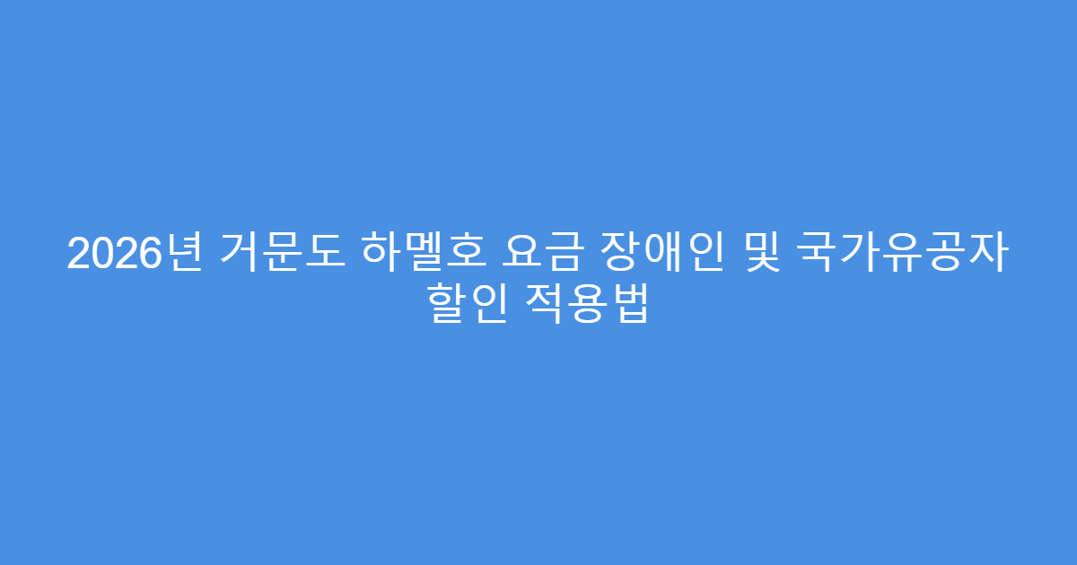 2026년 거문도 하멜호 요금 장애인 및 국가유공자 할인 적용법