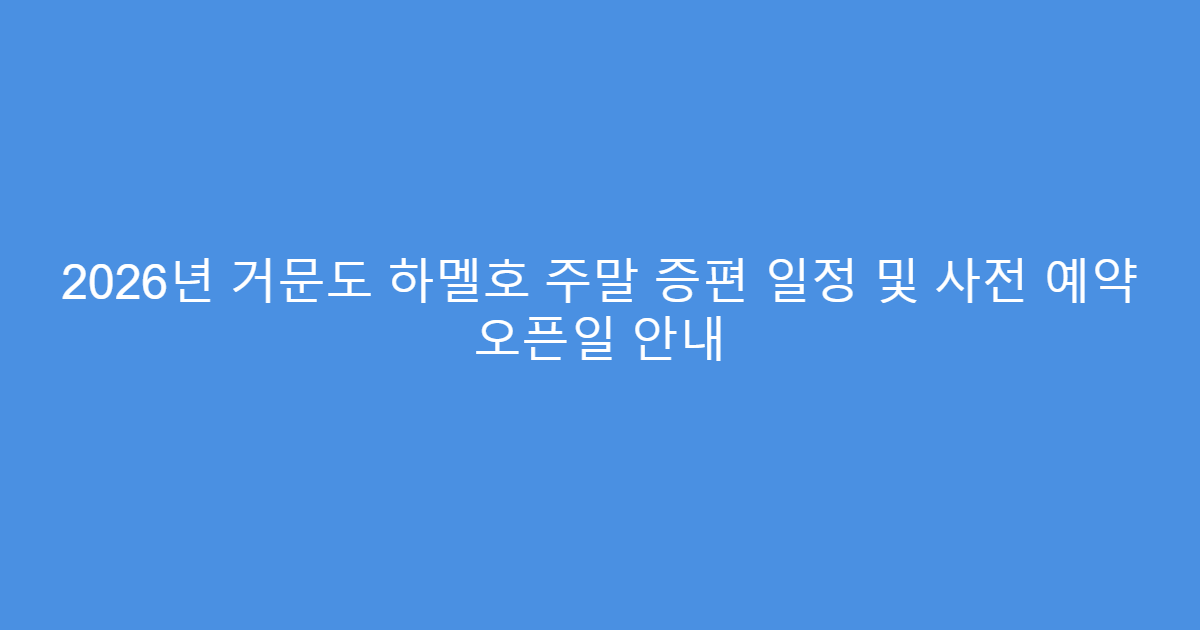 2026년 거문도 하멜호 주말 증편 일정 및 사전 예약 오픈일 안내