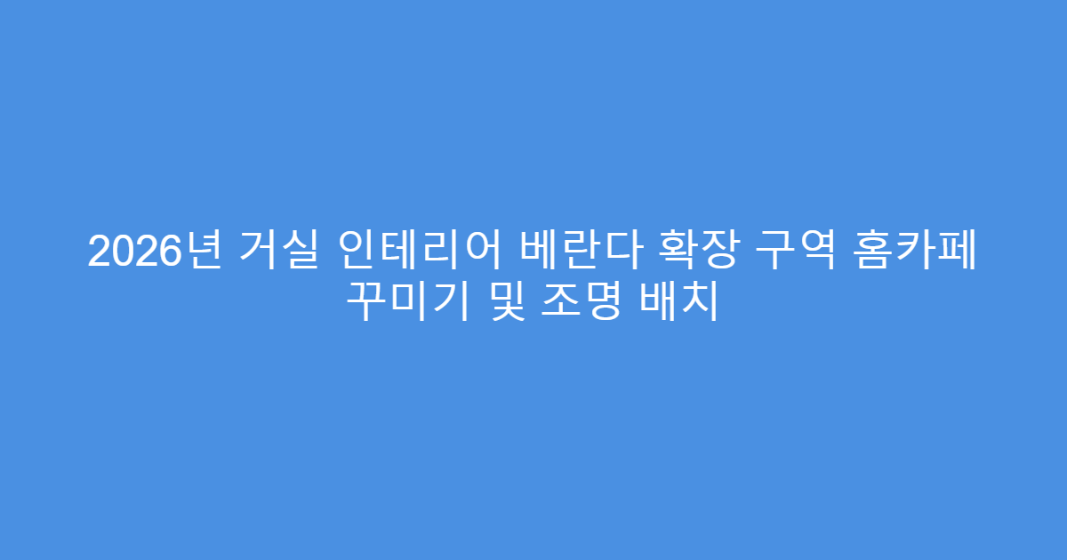 2026년 거실 인테리어 베란다 확장 구역 홈카페 꾸미기 및 조명 배치