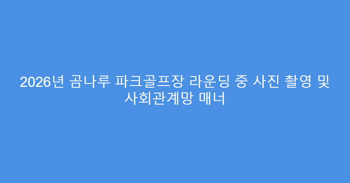 2026년 곰나루 파크골프장 라운딩 중 사진 촬영 및 사회관계망 매너