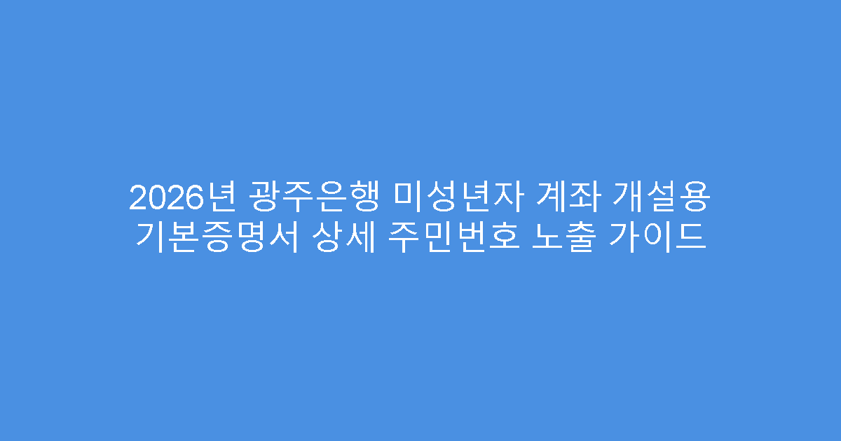 2026년 광주은행 미성년자 계좌 개설용 기본증명서 상세 주민번호 노출 가이드