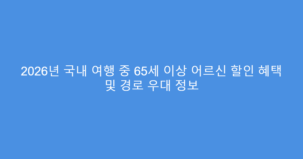 2026년 국내 여행 중 65세 이상 어르신 할인 혜택 및 경로 우대 정보