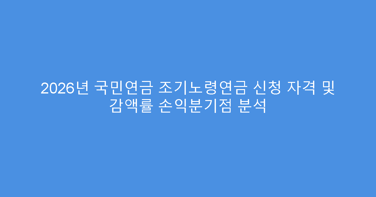 2026년 국민연금 조기노령연금 신청 자격 및 감액률 손익분기점 분석