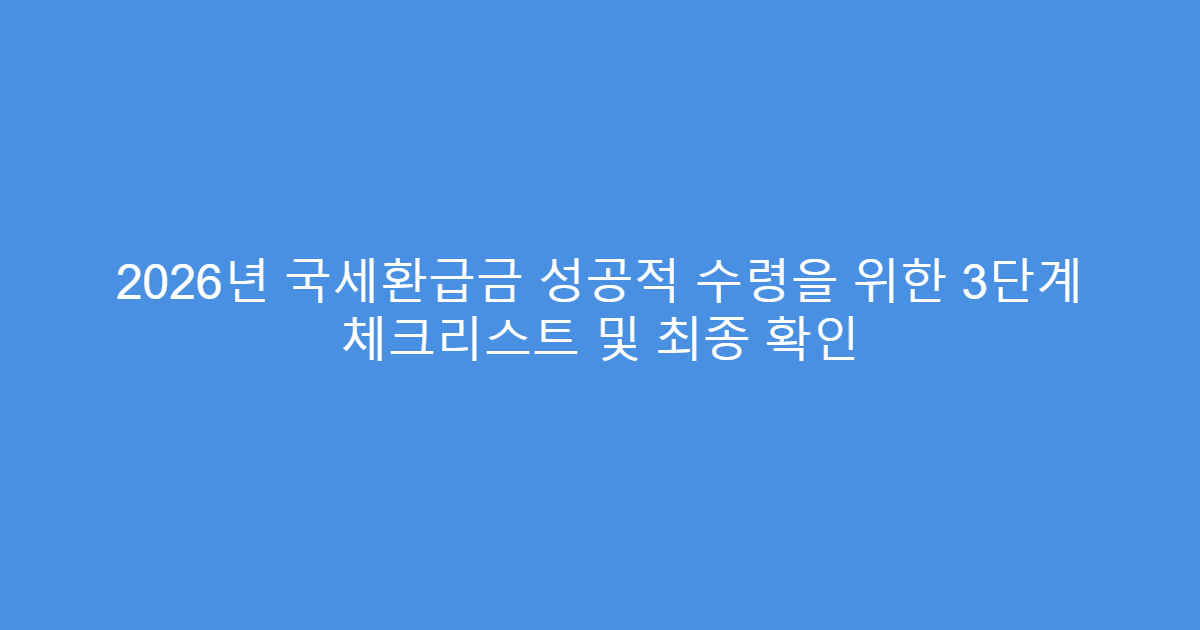 2026년 국세환급금 성공적 수령을 위한 3단계 체크리스트 및 최종 확인