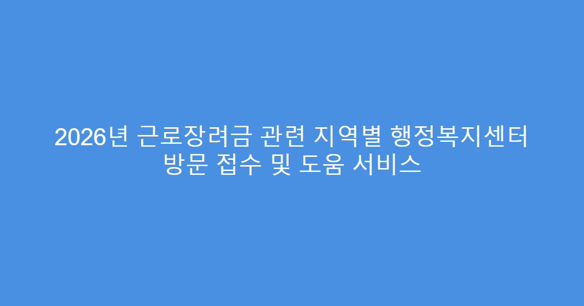 2026년 근로장려금 관련 지역별 행정복지센터 방문 접수 및 도움 서비스