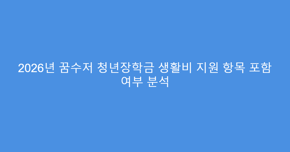 2026년 꿈수저 청년장학금 생활비 지원 항목 포함 여부 분석