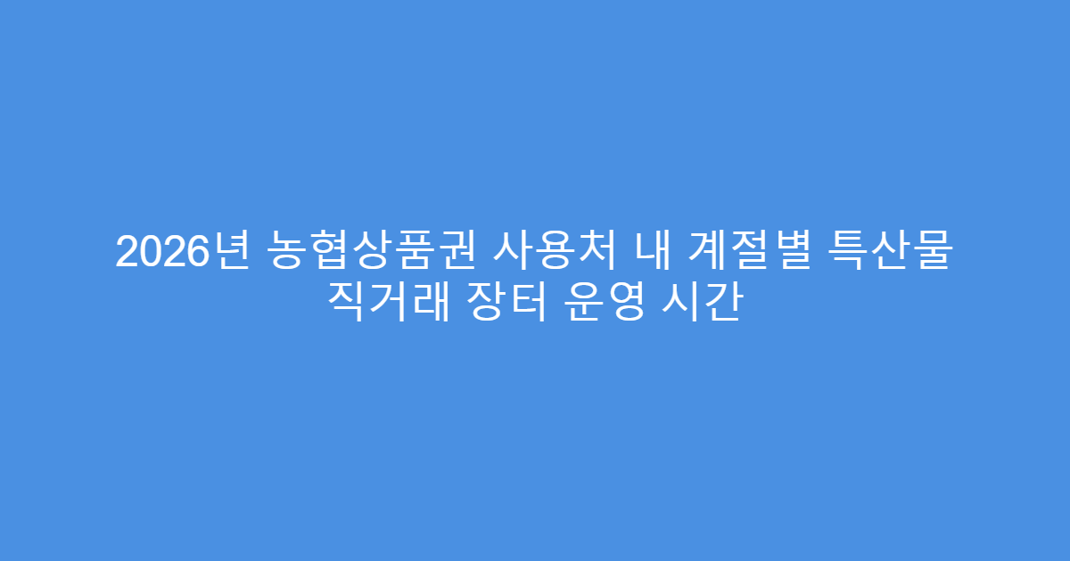 2026년 농협상품권 사용처 내 계절별 특산물 직거래 장터 운영 시간