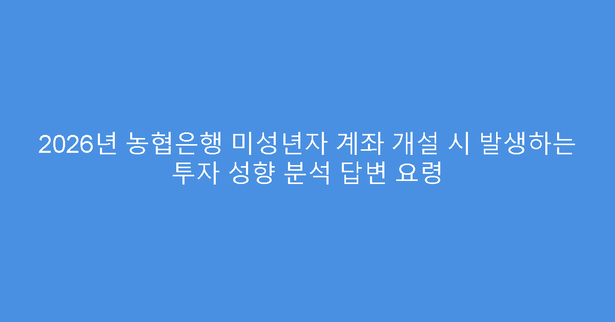 2026년 농협은행 미성년자 계좌 개설 시 발생하는 투자 성향 분석 답변 요령