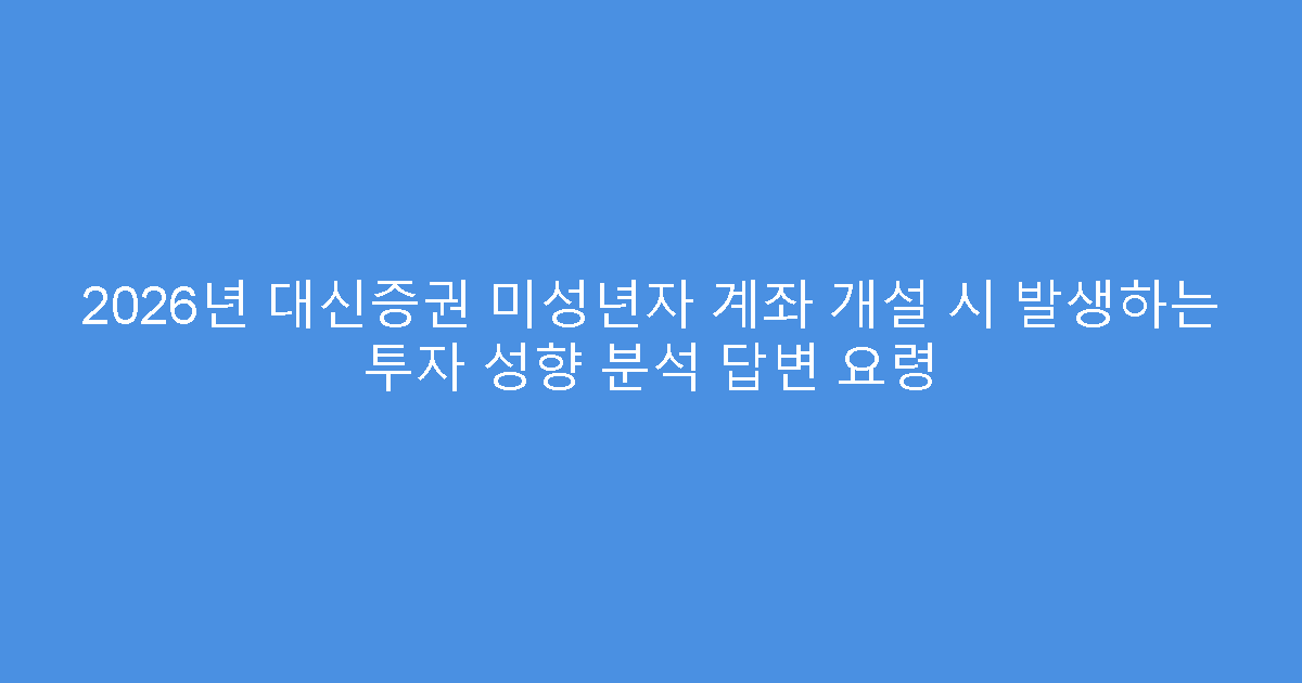 2026년 대신증권 미성년자 계좌 개설 시 발생하는 투자 성향 분석 답변 요령