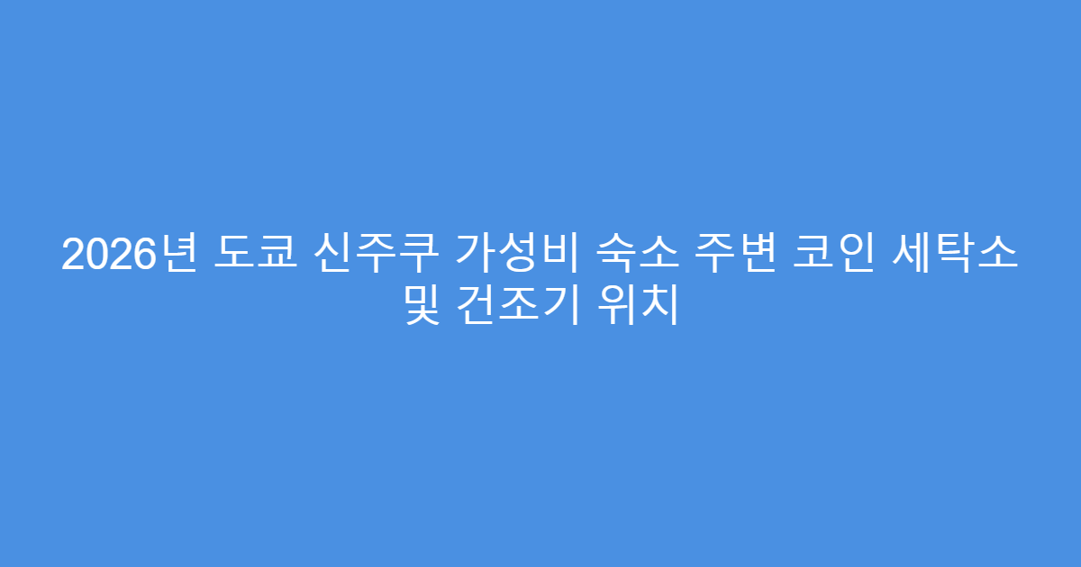 2026년 도쿄 신주쿠 가성비 숙소 주변 코인 세탁소 및 건조기 위치