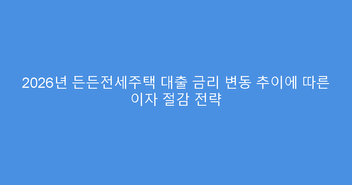 2026년 든든전세주택 대출 금리 변동 추이에 따른 이자 절감 전략