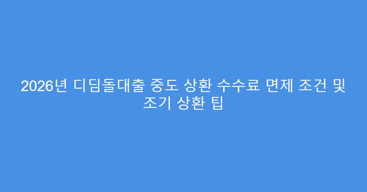 2026년 디딤돌대출 중도 상환 수수료 면제 조건 및 조기 상환 팁