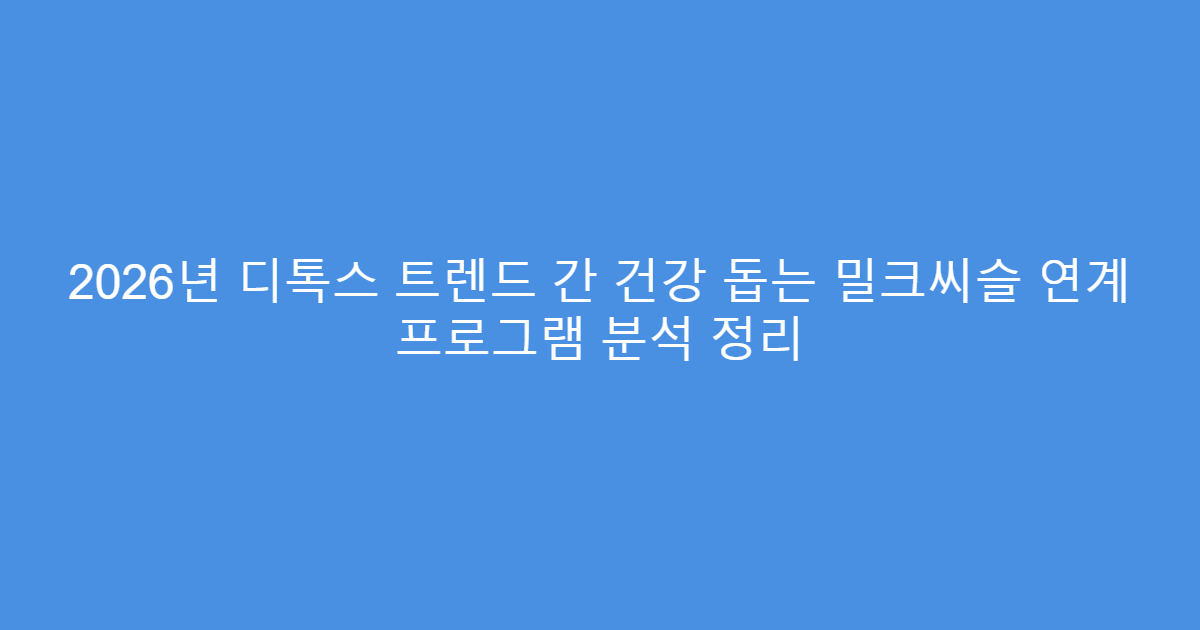 2026년 디톡스 트렌드 간 건강 돕는 밀크씨슬 연계 프로그램 분석 정리