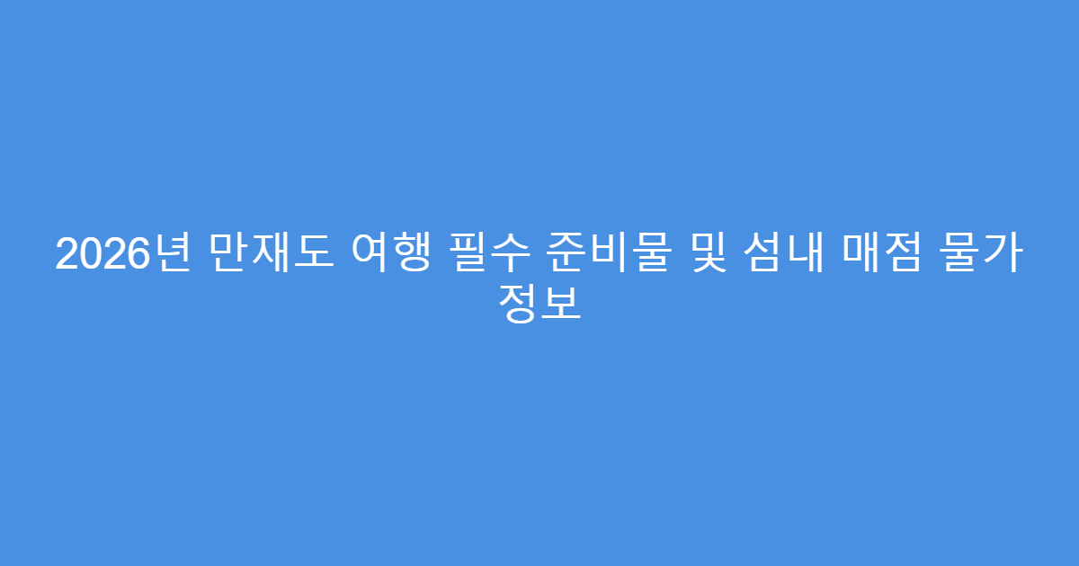 2026년 만재도 여행 필수 준비물 및 섬내 매점 물가 정보