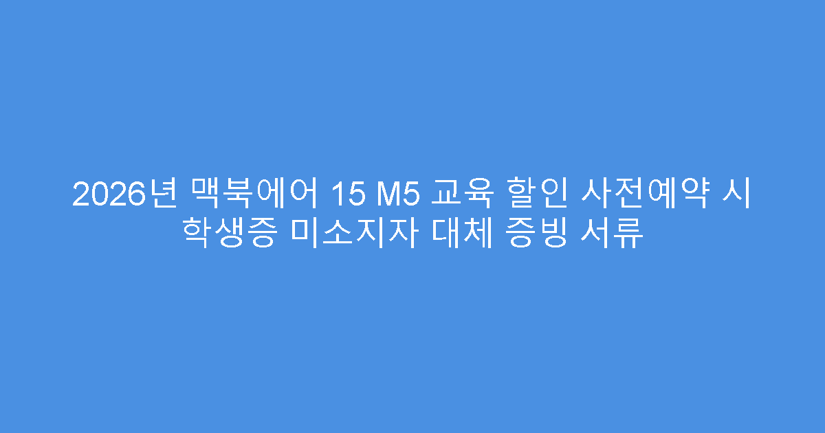 2026년 맥북에어 15 M5 교육 할인 사전예약 시 학생증 미소지자 대체 증빙 서류