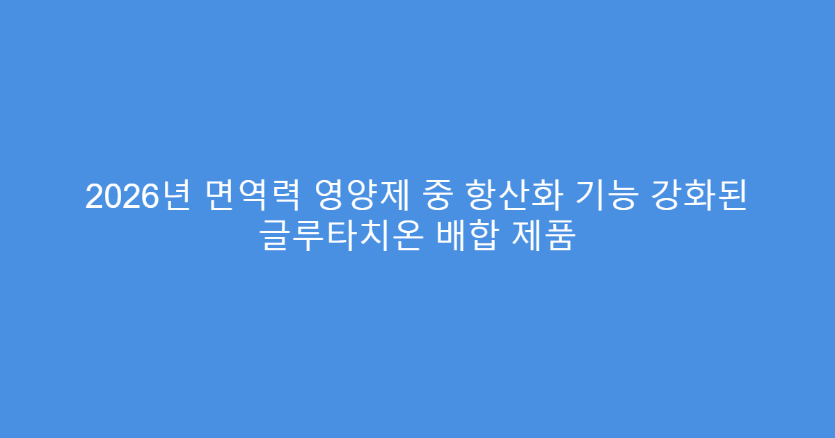 2026년 면역력 영양제 중 항산화 기능 강화된 글루타치온 배합 제품