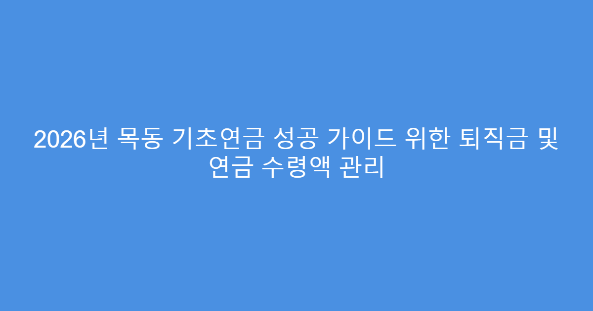 2026년 목동 기초연금 성공 가이드 위한 퇴직금 및 연금 수령액 관리