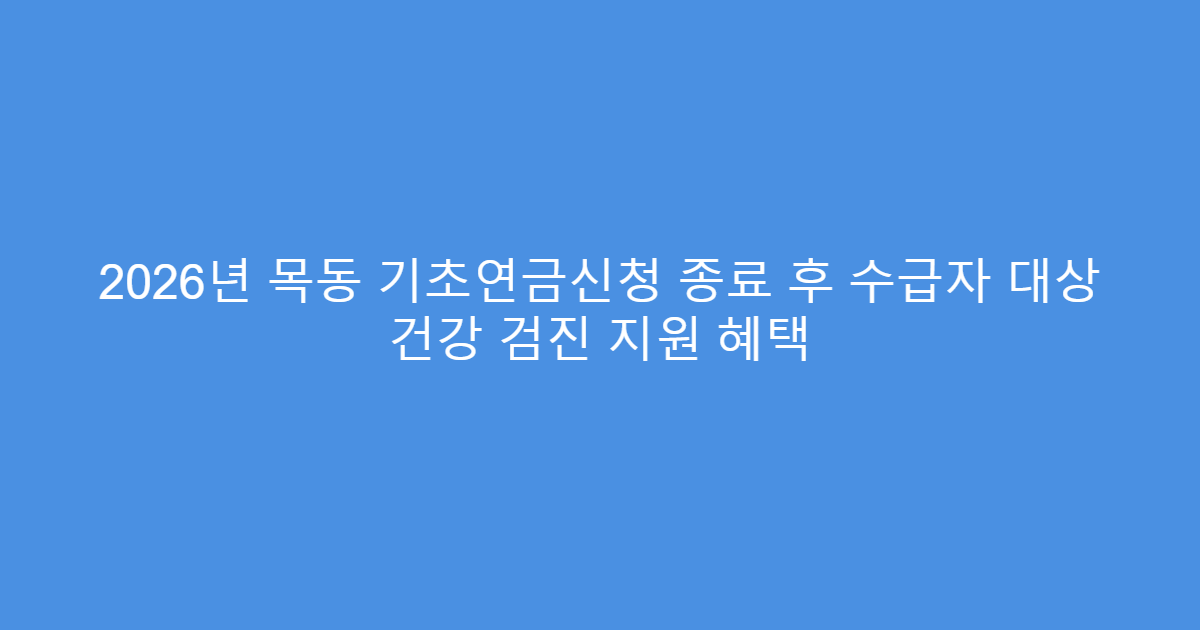 2026년 목동 기초연금신청 종료 후 수급자 대상 건강 검진 지원 혜택