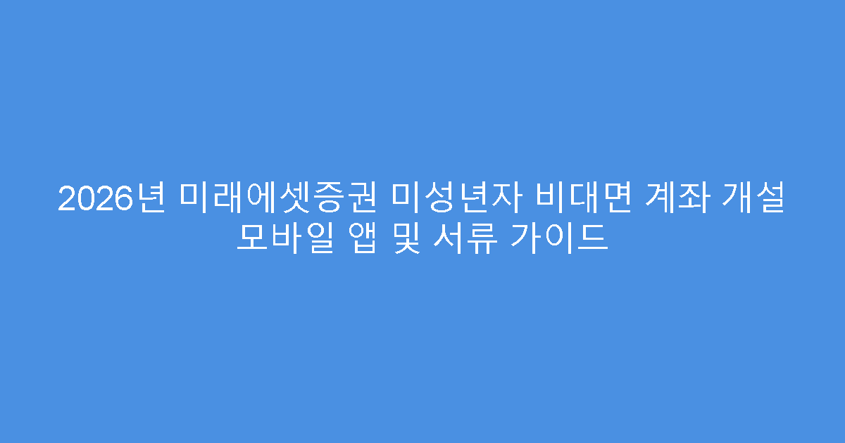 2026년 미래에셋증권 미성년자 비대면 계좌 개설 모바일 앱 및 서류 가이드
