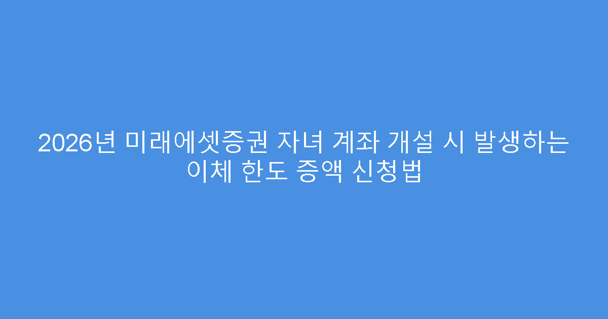 2026년 미래에셋증권 자녀 계좌 개설 시 발생하는 이체 한도 증액 신청법