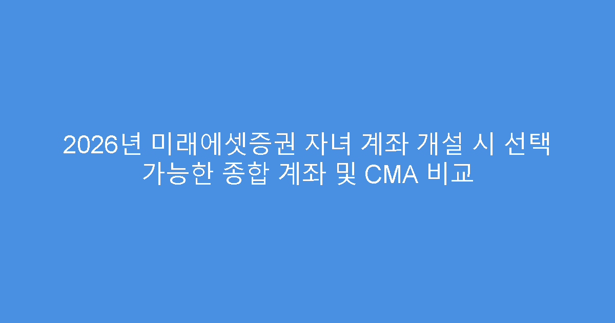 2026년 미래에셋증권 자녀 계좌 개설 시 선택 가능한 종합 계좌 및 CMA 비교