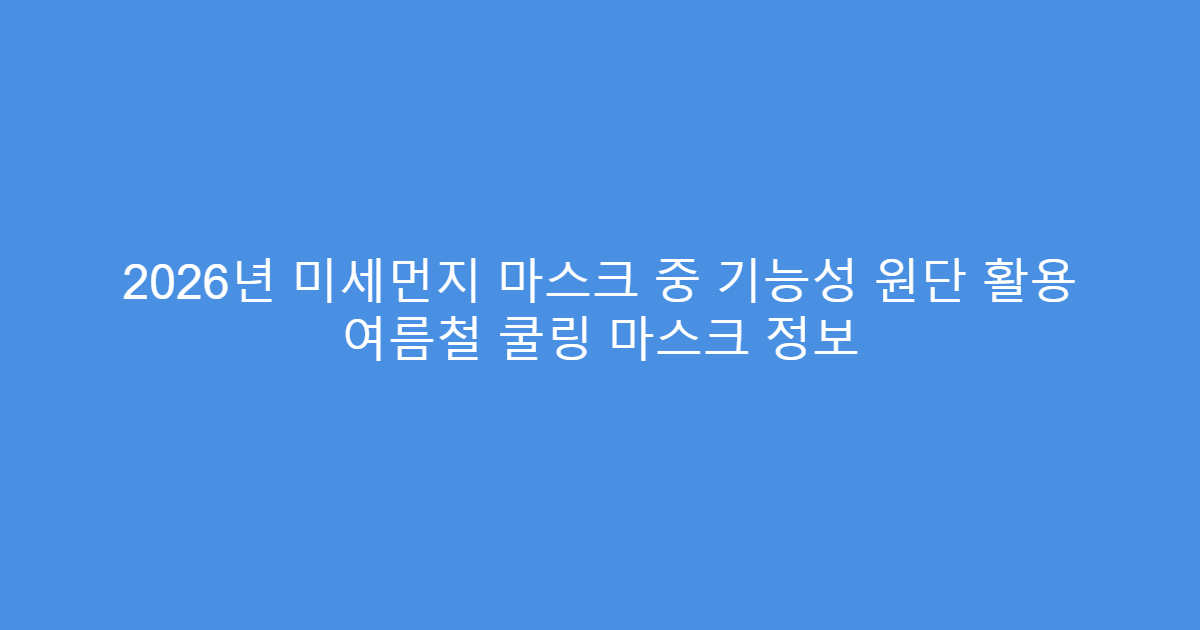 2026년 미세먼지 마스크 중 기능성 원단 활용 여름철 쿨링 마스크 정보