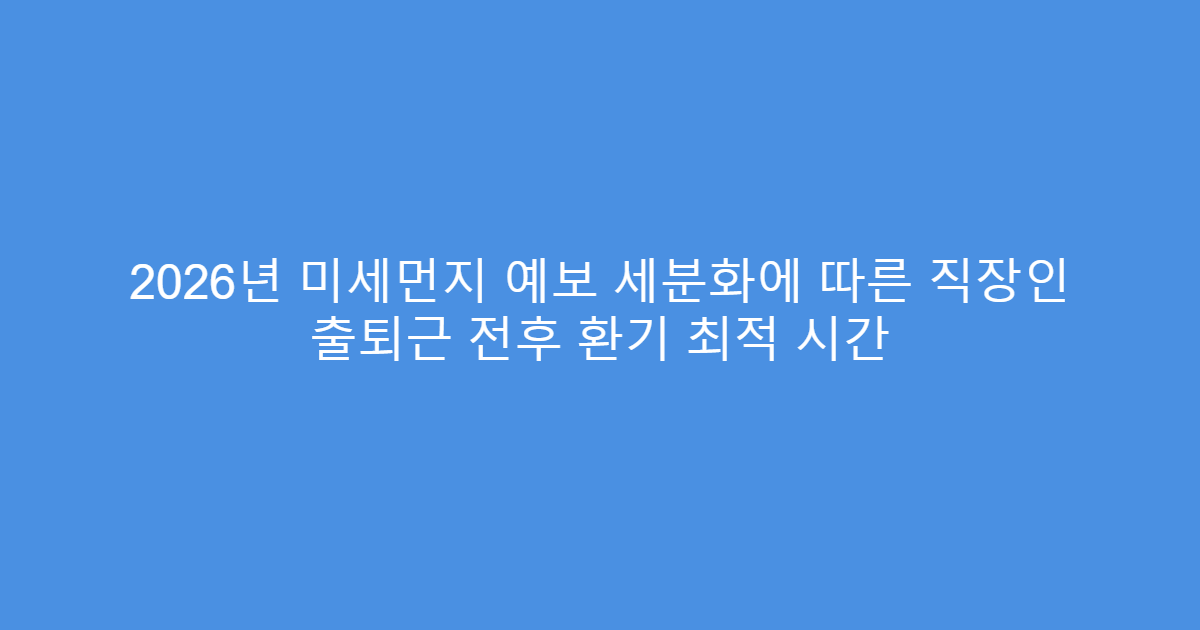 2026년 미세먼지 예보 세분화에 따른 직장인 출퇴근 전후 환기 최적 시간
