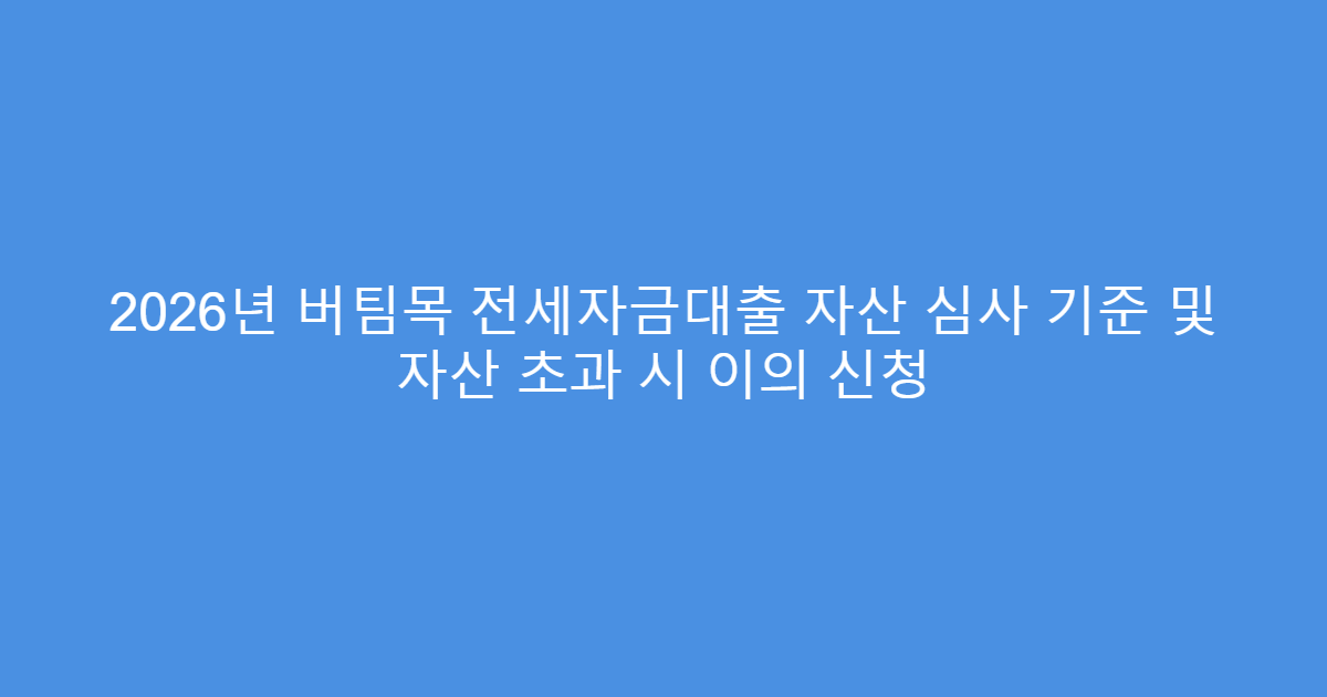 2026년 버팀목 전세자금대출 자산 심사 기준 및 자산 초과 시 이의 신청