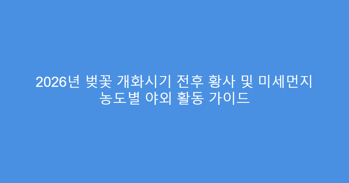 2026년 벚꽃 개화시기 전후 황사 및 미세먼지 농도별 야외 활동 가이드